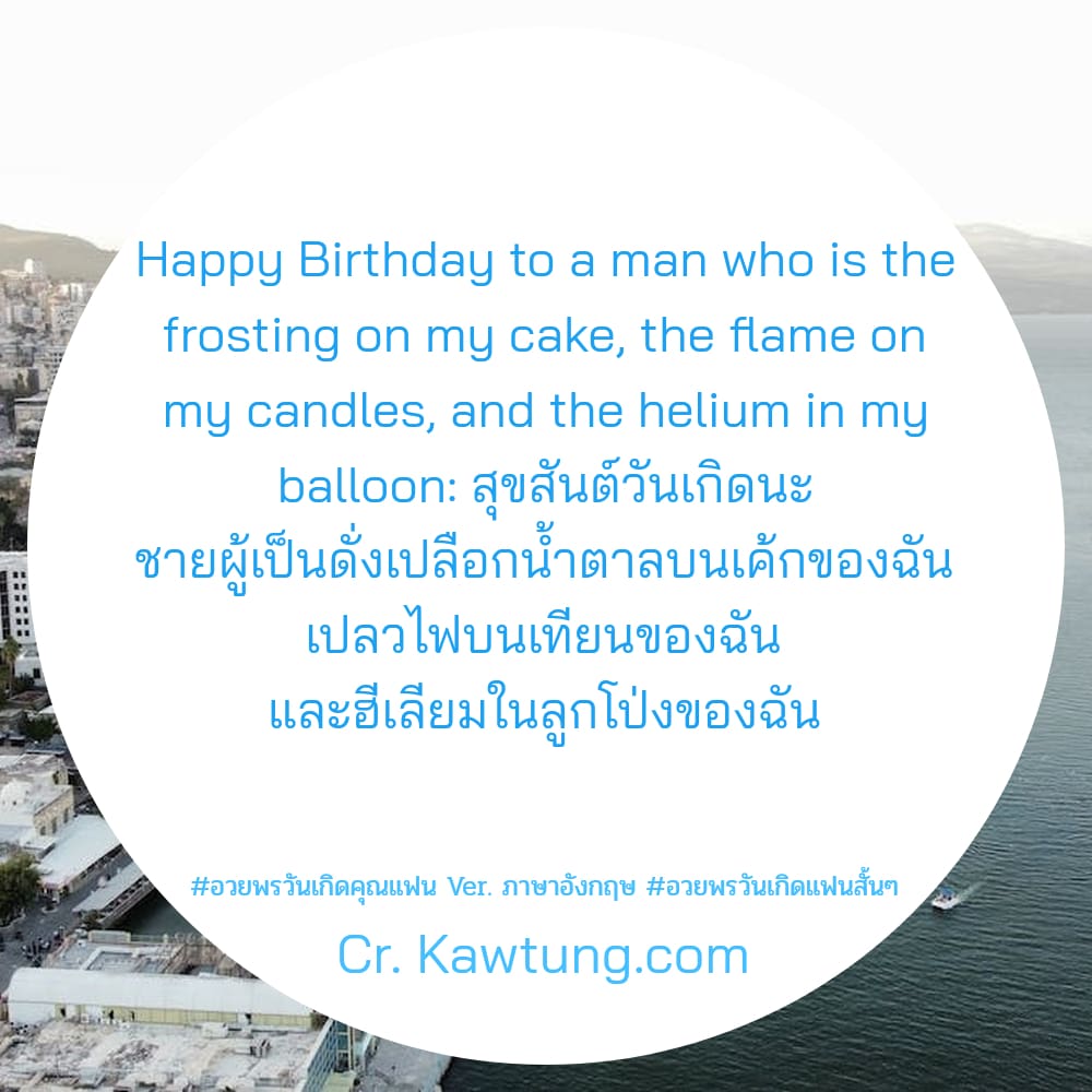 อวยพรวันเกิดคุณแฟน Ver. ภาษาอังกฤษ อวยพรวันเกิดแฟนสั้นๆ Happy Birthday to a man who is the frosting on my cake, the flame on my candles, and the helium in my balloon: สุขสันต์วันเกิดนะ ชายผู้เป็นดั่งเ