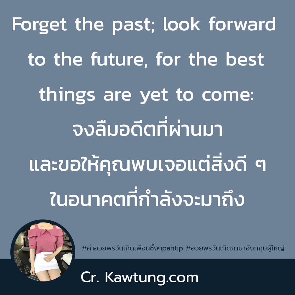 Forget the past; look forward to the future, for the best things are yet to come: จงลืมอดีตที่ผ่านมา และขอให้คุณพบเจอแต่สิ่งดี ๆ ในอนาคตที่กำลังจะมาถึง