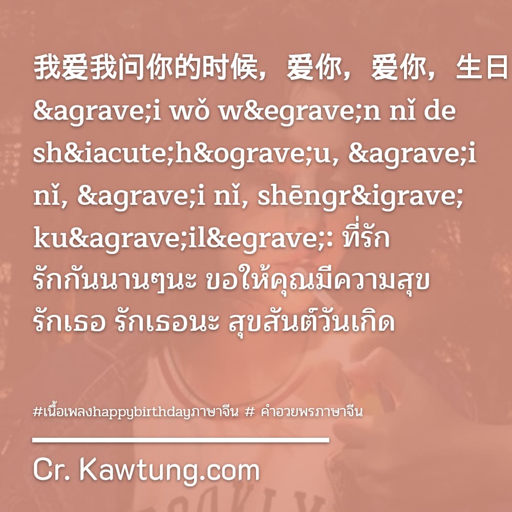 เนื้อเพลงhappybirthdayภาษาจีน  คำอวยพรภาษาจีน 我爱我问你的时候，爱你，爱你，生日快乐: Wǒ ài wǒ wèn nǐ de shíhòu, ài nǐ, ài nǐ, shēngrì kuàilè: ที่รัก รักกัน