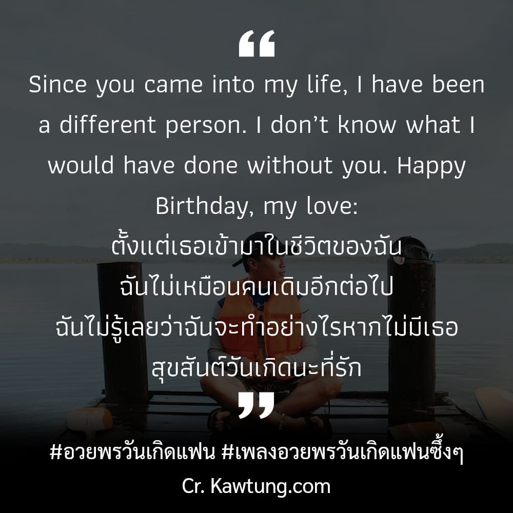 อวยพรวันเกิดแฟน เพลงอวยพรวันเกิดแฟนซึ้งๆ Since you came into my life, I have been a different person. I don’t know what I would have done without you. Happy Birthday, my love: ตั้งแต่เธอเข้ามาในชีวิตข