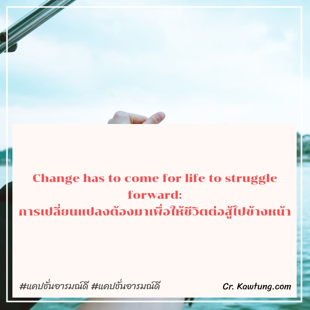 Change has to come for life to struggle forward: การเปลี่ยนแปลงต้องมาเพื่อให้ชีวิตต่อสู้ไปข้างหน้า