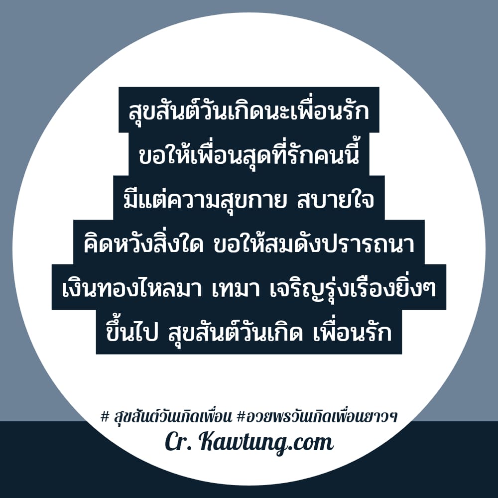 สุขสันต์วันเกิดนะเพื่อนรัก ขอให้เพื่อนสุดที่รักคนนี้ มีแต่ความสุขกาย สบายใจ คิดหวังสิ่งใด ขอให้สมดังปรารถนา เงินทองไหลมา เทมา เจริญรุ่งเรืองยิ่งๆ ขึ้นไป สุขสันต์วันเกิด เพื่อนรัก