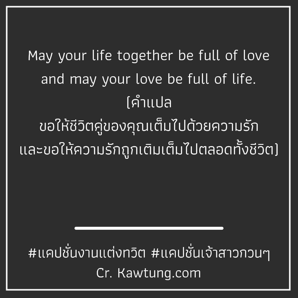 May your life together be full of love and may your love be full of life. (คำแปล ขอให้ชีวิตคู่ของคุณเต็มไปด้วยความรัก และขอให้ความรักถูกเติมเต็มไปตลอดทั้งชีวิต)
