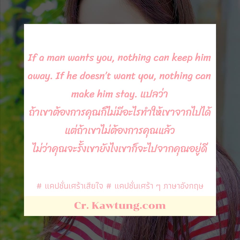 If a man wants you, nothing can keep him away. If he doesn’t want you, nothing can make him stay. แปลว่า ถ้าเขาต้องการคุณก็ไม่มีอะไรทำให้เขาจากไปได้ แต่ถ้าเขาไม่ต้องการคุณแล้ว ไม่ว่าคุณจะรั้งเขายังไงเ