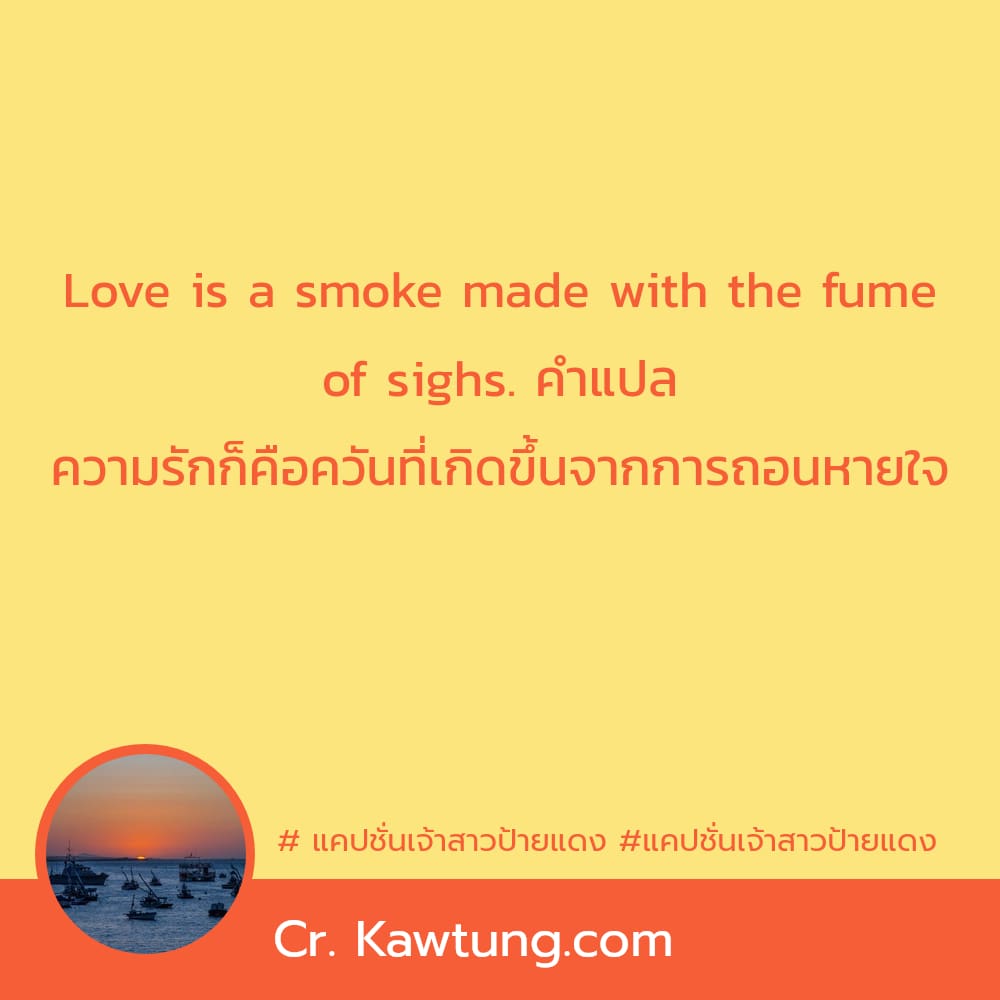 Love is a smoke made with the fume of sighs. คำแปล ความรักก็คือควันที่เกิดขึ้นจากการถอนหายใจ