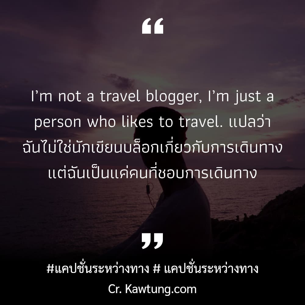 แคปชั่นระหว่างทาง  แคปชั่นระหว่างทาง I’m not a travel blogger, I’m just a person who likes to travel. แปลว่า ฉันไม่ใช่นักเขียนบล็อกเกี่ยวกับการเดินทาง แต่ฉันเป็นแค่คนที่ชอบการเดินทาง