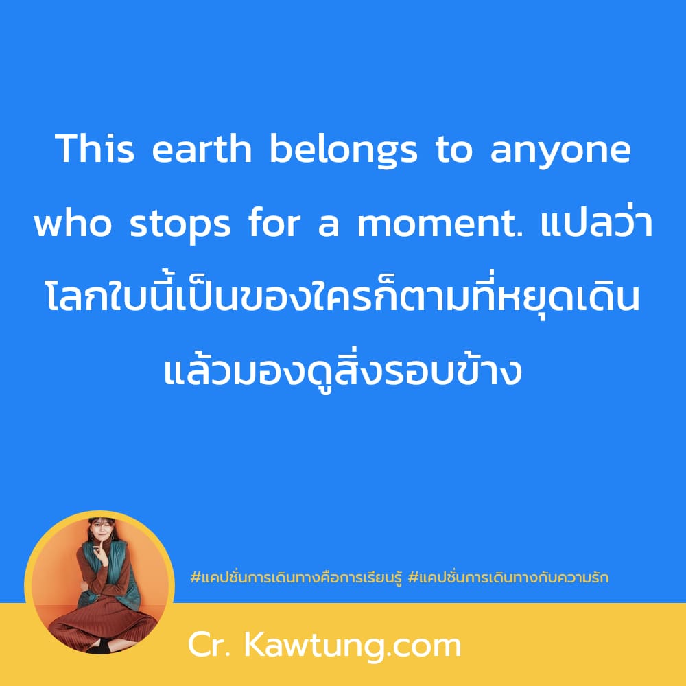 แคปชั่นการเดินทางคือการเรียนรู้ แคปชั่นการเดินทางกับความรัก This earth belongs to anyone who stops for a moment. แปลว่า โลกใบนี้เป็นของใครก็ตามที่หยุดเดิน แล้วมองดูสิ่งรอบข้าง