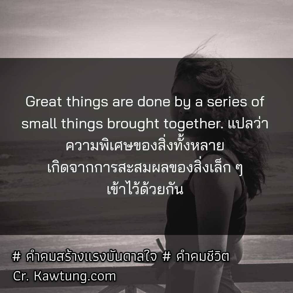 Great things are done by a series of small things brought together. แปลว่า ความพิเศษของสิ่งทั้งหลาย เกิดจากการสะสมผลของสิ่งเล็ก ๆ เข้าไว้ด้วยกัน