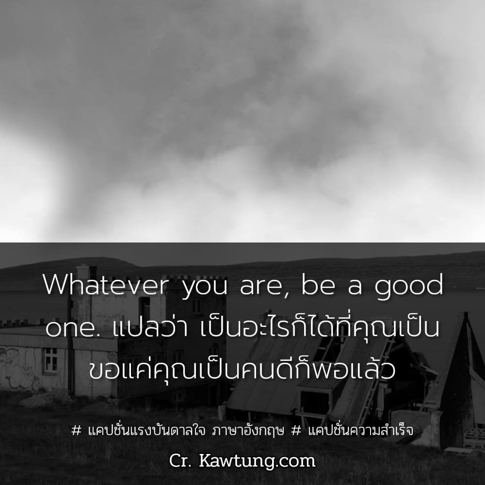  แคปชั่นแรงบันดาลใจ ภาษาอังกฤษ  แคปชั่นความสำเร็จ Whatever you are, be a good one. แปลว่า เป็นอะไรก็ได้ที่คุณเป็น ขอแค่คุณเป็นคนดีก็พอแล้ว