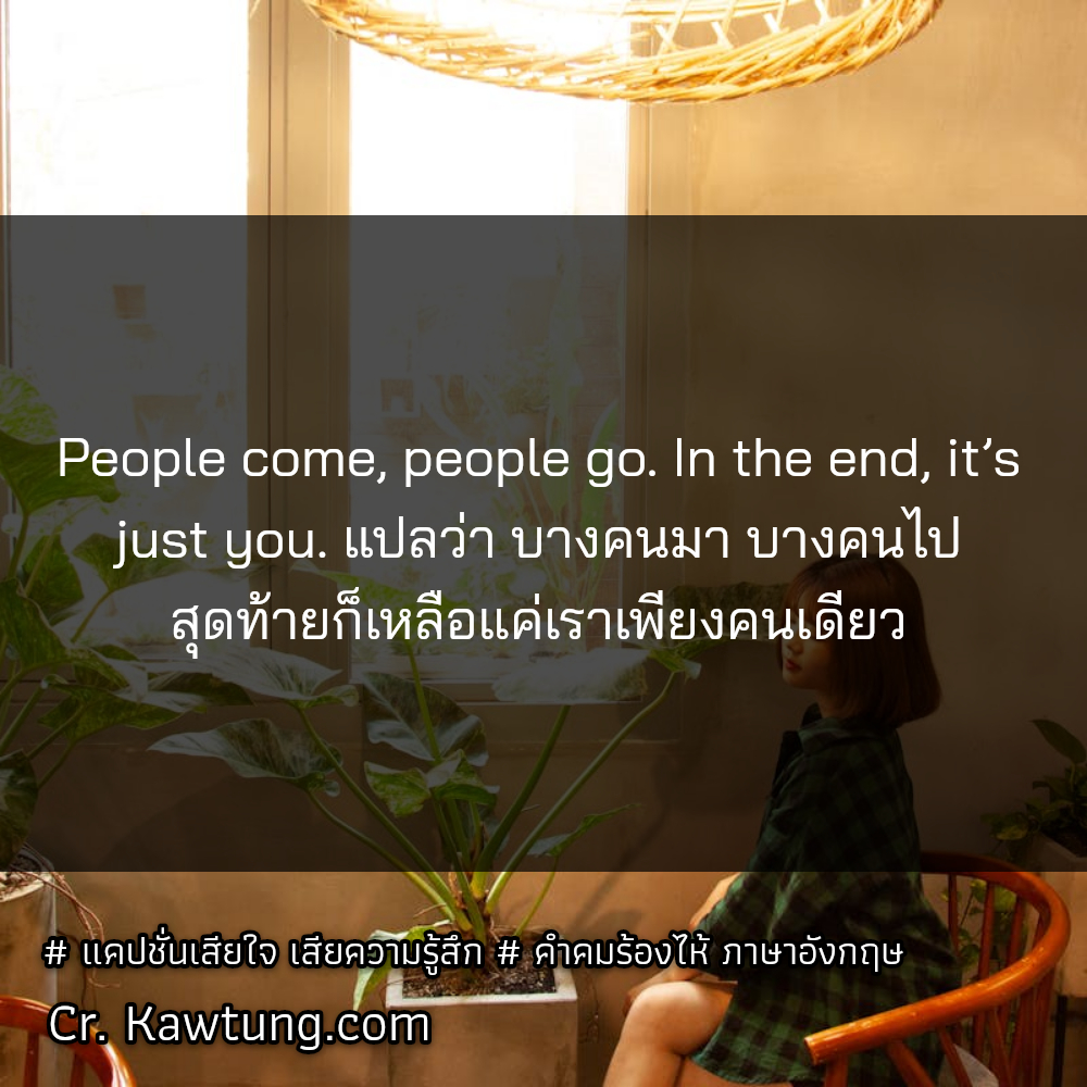 People come, people go. In the end, it’s just you. แปลว่า บางคนมา บางคนไป สุดท้ายก็เหลือแค่เราเพียงคนเดียว