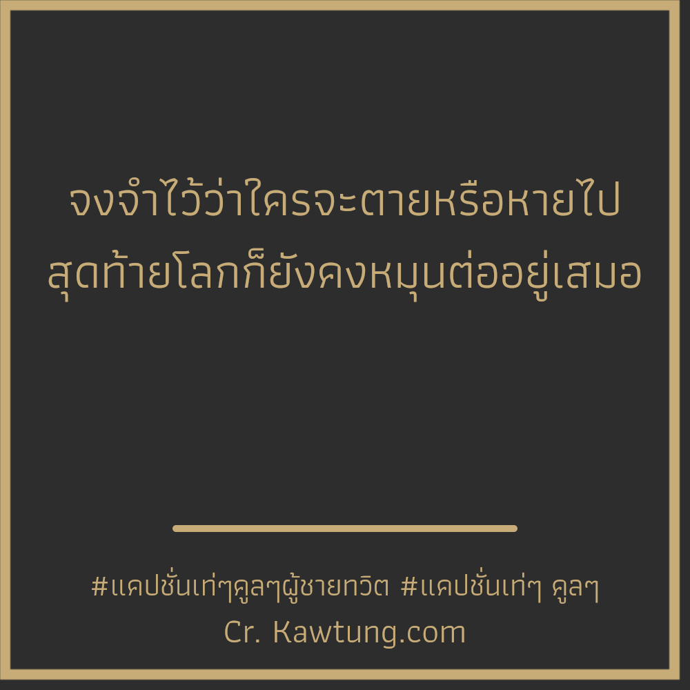 จงจำไว้ว่าใครจะตายหรือหายไป สุดท้ายโลกก็ยังคงหมุนต่ออยู่เสมอ